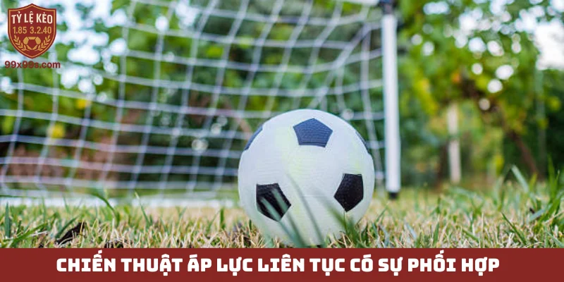Chiến thuật áp lực liên tục - Biến phòng ngự thành tấn công 4 Chiến thuật áp lực liên tục có sự phối hợp