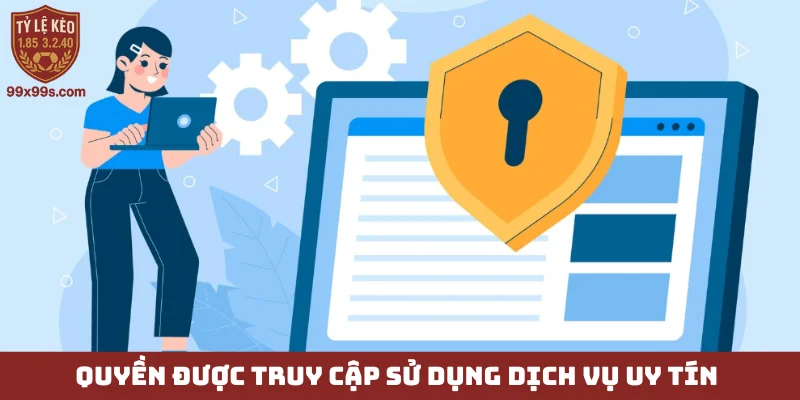 Chính sách bảo mật 99x99s - Xây dựng niềm tin vững chắc 3 Quyền được truy cập sử dụng dịch vụ uy tín